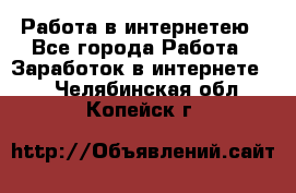 Работа в интернетею - Все города Работа » Заработок в интернете   . Челябинская обл.,Копейск г.